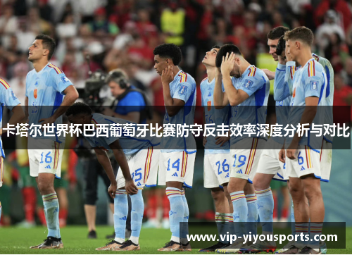 卡塔尔世界杯巴西葡萄牙比赛防守反击效率深度分析与对比