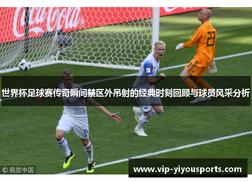 世界杯足球赛传奇瞬间禁区外吊射的经典时刻回顾与球员风采分析