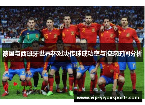 德国与西班牙世界杯对决传球成功率与控球时间分析