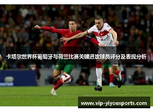 卡塔尔世界杯葡萄牙与荷兰比赛关键进攻球员评分及表现分析