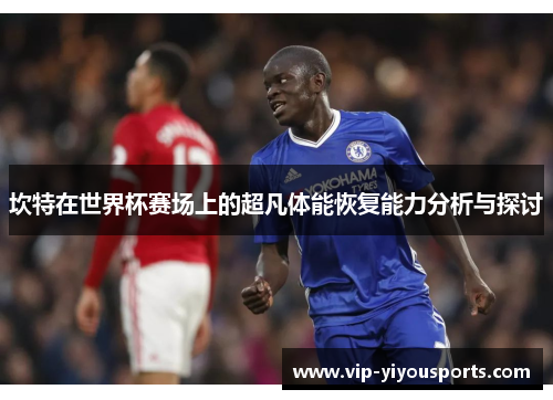 坎特在世界杯赛场上的超凡体能恢复能力分析与探讨