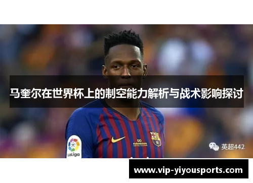 马奎尔在世界杯上的制空能力解析与战术影响探讨