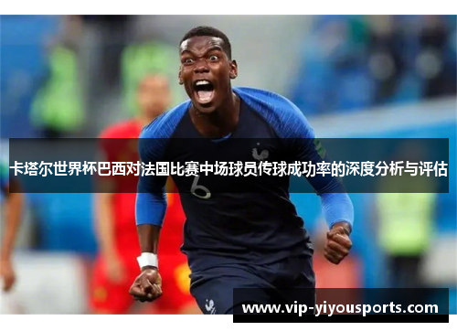 卡塔尔世界杯巴西对法国比赛中场球员传球成功率的深度分析与评估