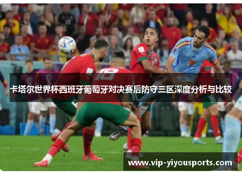 卡塔尔世界杯西班牙葡萄牙对决赛后防守三区深度分析与比较