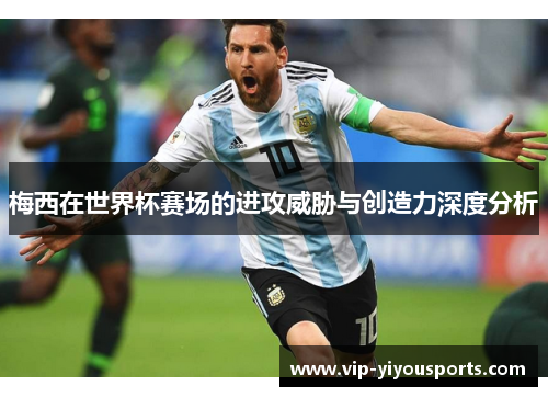 梅西在世界杯赛场的进攻威胁与创造力深度分析
