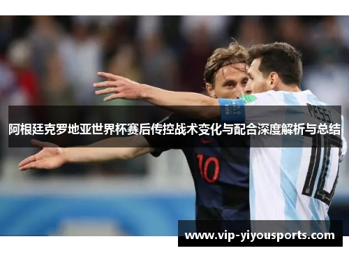 阿根廷克罗地亚世界杯赛后传控战术变化与配合深度解析与总结