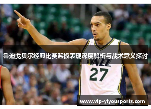 鲁迪戈贝尔经典比赛篮板表现深度解析与战术意义探讨