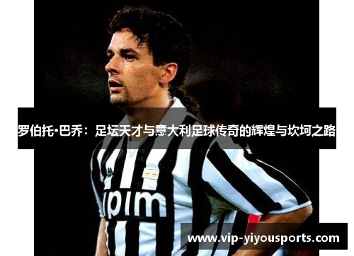罗伯托·巴乔：足坛天才与意大利足球传奇的辉煌与坎坷之路