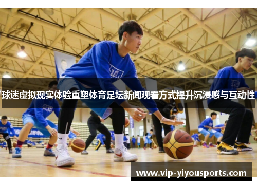 球迷虚拟现实体验重塑体育足坛新闻观看方式提升沉浸感与互动性