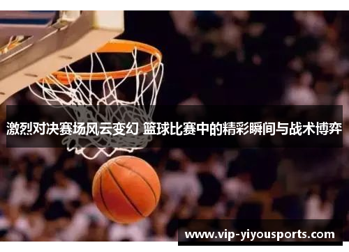 激烈对决赛场风云变幻 篮球比赛中的精彩瞬间与战术博弈