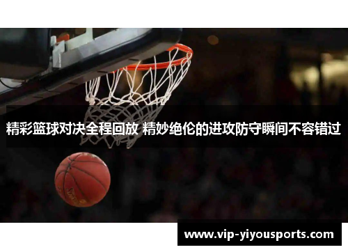 精彩篮球对决全程回放 精妙绝伦的进攻防守瞬间不容错过