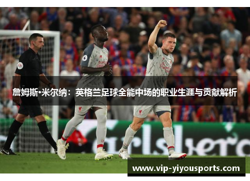詹姆斯·米尔纳：英格兰足球全能中场的职业生涯与贡献解析