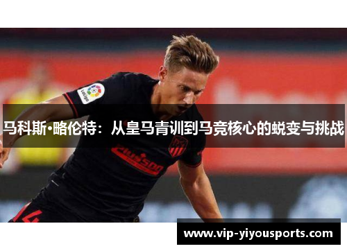 马科斯·略伦特：从皇马青训到马竞核心的蜕变与挑战