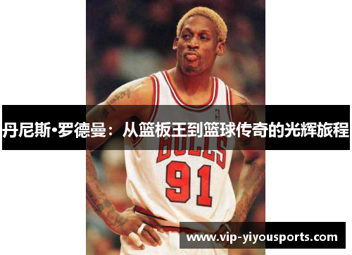 丹尼斯·罗德曼：从篮板王到篮球传奇的光辉旅程