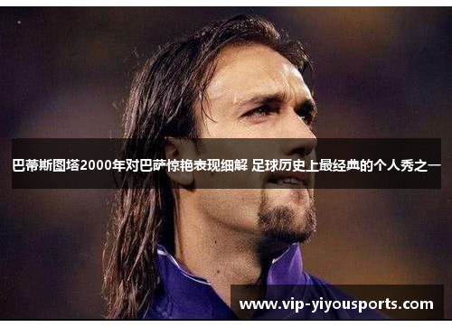 巴蒂斯图塔2000年对巴萨惊艳表现细解 足球历史上最经典的个人秀之一
