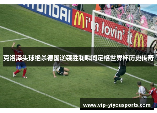 克洛泽头球绝杀德国逆袭胜利瞬间定格世界杯历史传奇