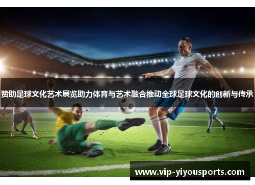 赞助足球文化艺术展览助力体育与艺术融合推动全球足球文化的创新与传承