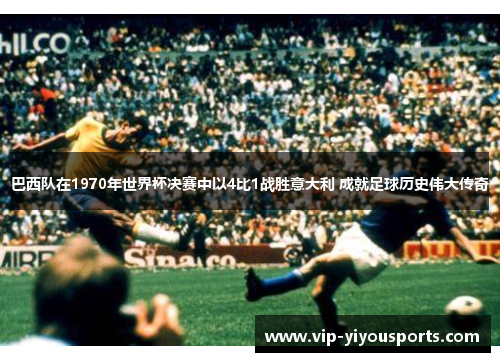 巴西队在1970年世界杯决赛中以4比1战胜意大利 成就足球历史伟大传奇