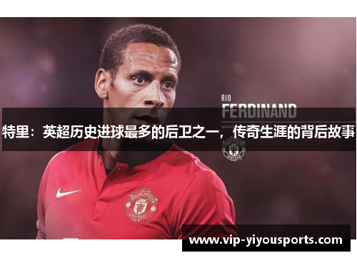 特里：英超历史进球最多的后卫之一，传奇生涯的背后故事