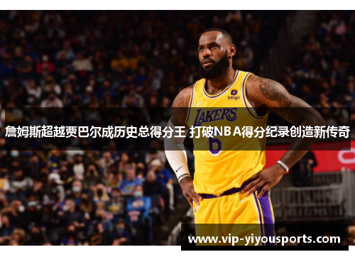 詹姆斯超越贾巴尔成历史总得分王 打破NBA得分纪录创造新传奇