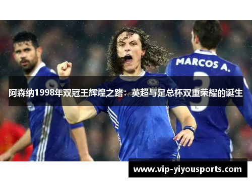 阿森纳1998年双冠王辉煌之路：英超与足总杯双重荣耀的诞生