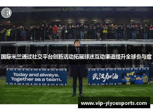国际米兰通过社交平台创新活动拓展球迷互动渠道提升全球参与度