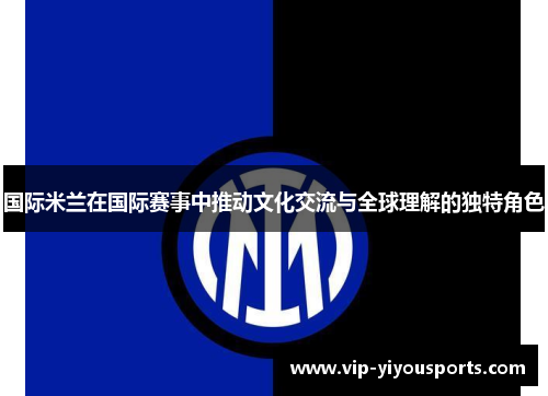 国际米兰在国际赛事中推动文化交流与全球理解的独特角色