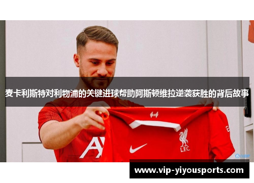 麦卡利斯特对利物浦的关键进球帮助阿斯顿维拉逆袭获胜的背后故事