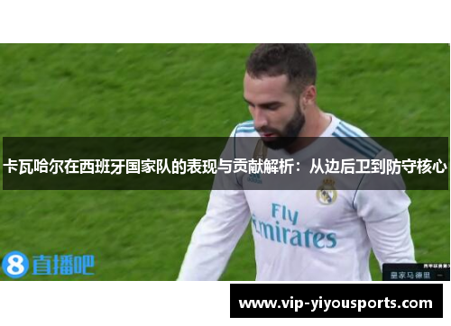 卡瓦哈尔在西班牙国家队的表现与贡献解析：从边后卫到防守核心