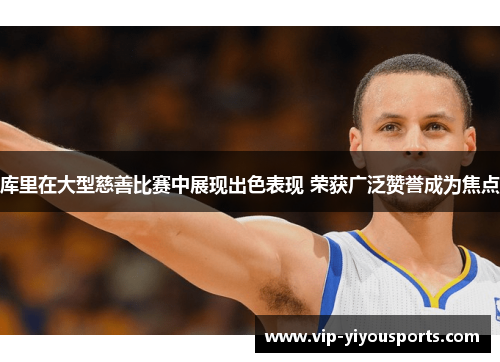 库里在大型慈善比赛中展现出色表现 荣获广泛赞誉成为焦点