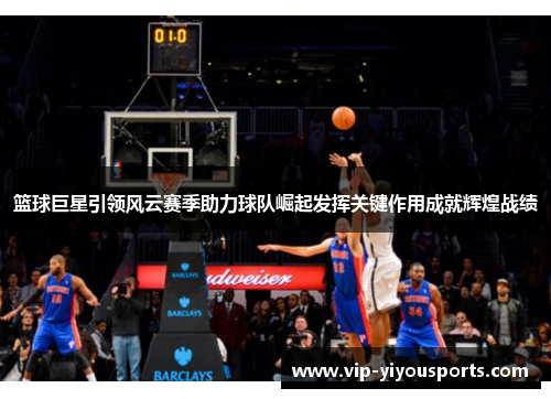 篮球巨星引领风云赛季助力球队崛起发挥关键作用成就辉煌战绩