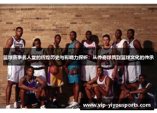 篮球赛事名人堂的辉煌历史与影响力探析：从传奇球员到篮球文化的传承