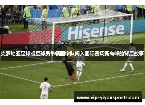 克罗地亚足球明星球员带领国家队闯入国际赛场新高峰的背后故事