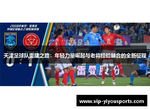天津足球队重建之路：年轻力量崛起与老将经验融合的全新征程