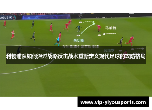 利物浦队如何通过战略反击战术重新定义现代足球的攻防格局