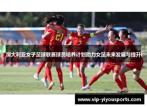 澳大利亚女子足球联赛球员培养计划助力女足未来发展与提升