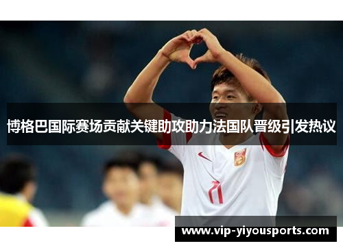 博格巴国际赛场贡献关键助攻助力法国队晋级引发热议