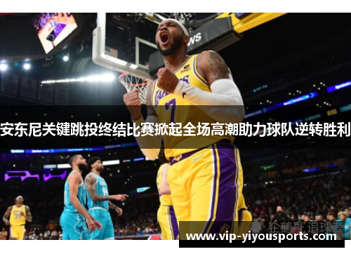 安东尼关键跳投终结比赛掀起全场高潮助力球队逆转胜利