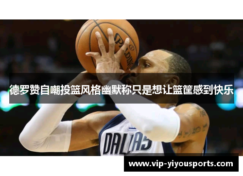 德罗赞自嘲投篮风格幽默称只是想让篮筐感到快乐
