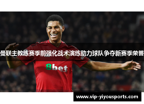 曼联主教练赛季前强化战术演练助力球队争夺新赛季荣誉