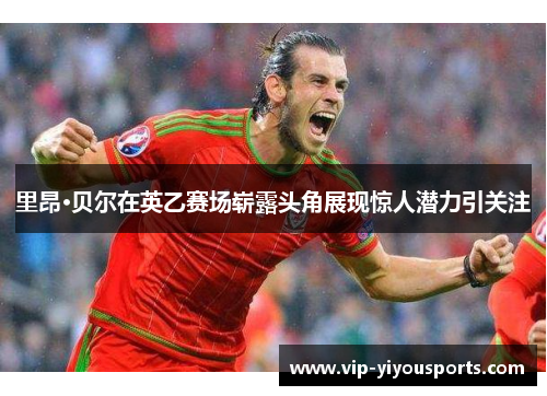 里昂·贝尔在英乙赛场崭露头角展现惊人潜力引关注