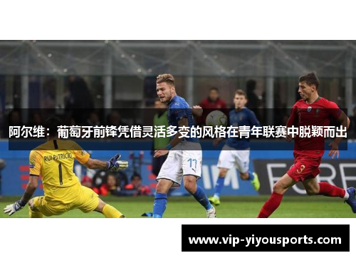 阿尔维：葡萄牙前锋凭借灵活多变的风格在青年联赛中脱颖而出