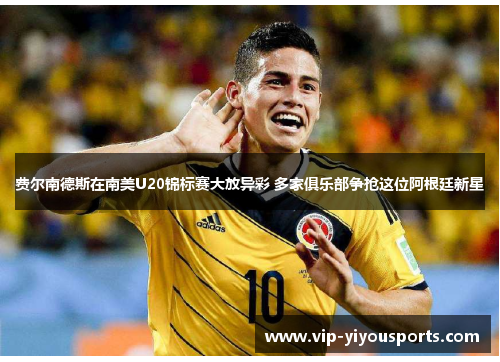 费尔南德斯在南美U20锦标赛大放异彩 多家俱乐部争抢这位阿根廷新星