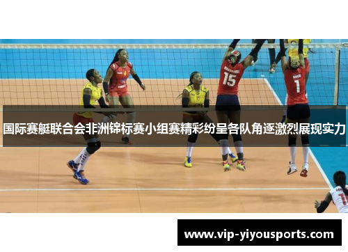 国际赛艇联合会非洲锦标赛小组赛精彩纷呈各队角逐激烈展现实力