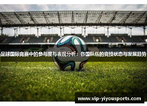 足球国际竞赛中的参与度与表现分析：各国队伍的竞技状态与发展趋势