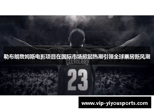 勒布朗詹姆斯电影项目在国际市场掀起热潮引领全球票房新风潮