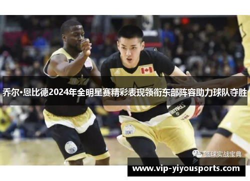乔尔·恩比德2024年全明星赛精彩表现领衔东部阵容助力球队夺胜