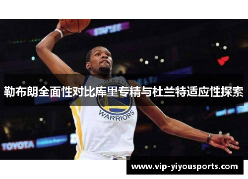 勒布朗全面性对比库里专精与杜兰特适应性探索