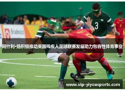 阿什利·扬积极推动英国残疾人足球联赛发展助力包容性体育事业