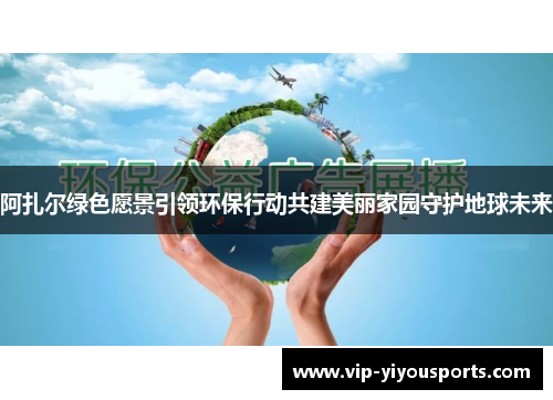 阿扎尔绿色愿景引领环保行动共建美丽家园守护地球未来